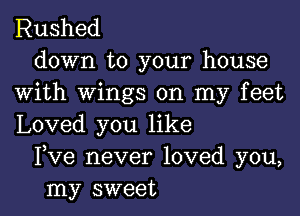 Rushed
down to your house
with wings on my feet

Loved you like
Fve never loved you,
my sweet