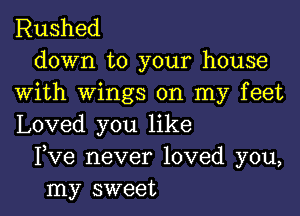 Rushed
down to your house
with wings on my feet

Loved you like
Fve never loved you,
my sweet