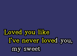 Loved you like
Fve never loved you,
my sweet