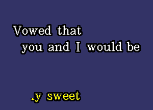 Vowed that
you and I would be

.y sweet
