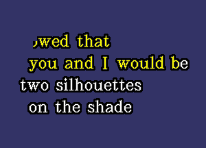 )WGd that
you and I would be

two silhouettes
on the shade