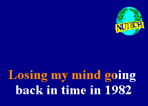 Losing my mind going
back in time in 1982