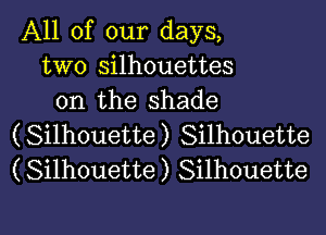 All of our days,
two silhouettes
on the shade

(Silhouette) Silhouette
(Silhouette) Silhouette