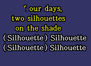  our days,
two silhouettes
on the shade

(Silhouette) Silhouette
(Silhouette) Silhouette