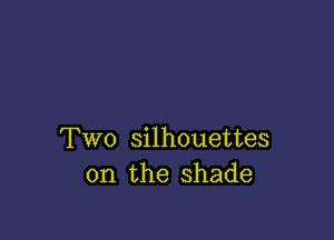 Two silhouettes
0n the shade