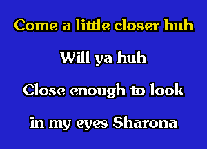 Come a little closer huh
Will ya huh
Close enough to look

in my eyes Sharona