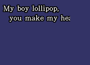 My boy lollipop,
you make my hez