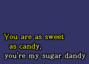 You are as sweet
as candy,
you,re my sugar dandy