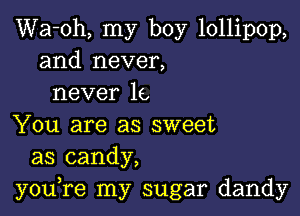 Wa-oh, my boy lollipop,
and never,
never 16,

You are as sweet
as candy,
you,re my sugar dandy