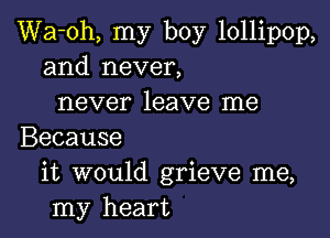 Wa-oh, my boy lollipop,
and never,
never leave me

Because
it would grieve me,
my heart