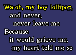 Wa-oh, my boy lollipop,
and never,
never leave me
Because
it would grieve me,
my heart told me so