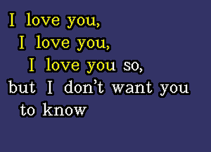 I love you,
I love you,
I love you so,

but I don,t want you
to know