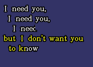 I need you,
I need you,
I neec

but I don,t want you
to know