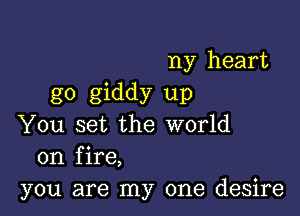 ny heart
g0 giddy up

You set the world
on fire,
you are my one desire