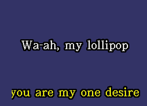 Wa-ah, my lollipop

you are my one desire