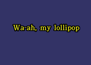 Wa-ah, my lollipop