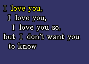 I love you,
I love you,
I love you so,

but I don,t want you
to know