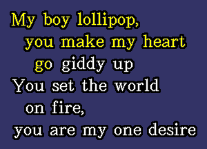 My boy lollipop,
you make my heart
g0 giddy up
You set the world
on fire,
you are my one desire