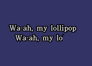 Wa-ah, my lollipop

Wa-ah, my 10