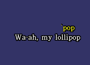 p0p

Wa-ah, my lollipop