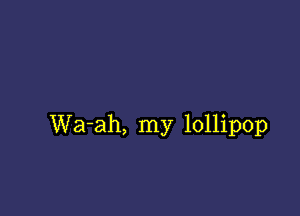 Wa-ah, my lollipop