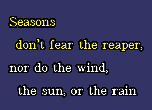 Seasons

doni fear the reaper,

nor do the wind,

the sun, or the rain