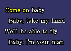 Come on baby

Baby, take my hand

W611 be able to fly

Baby, Fm your man