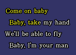 Come on baby

Baby, take my hand

W611 be able to fly

Baby, Fm your man