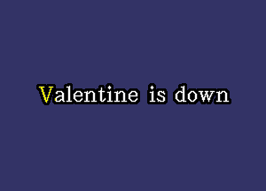 Valentine is down