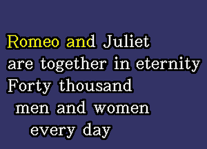 Romeo and Juliet

are together in eternity

Forty thousand

men and women
every day