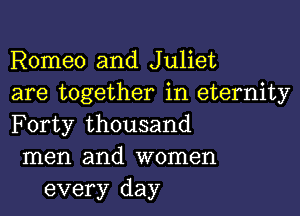 Romeo and Juliet

are together in eternity

Forty thousand

men and women
every day