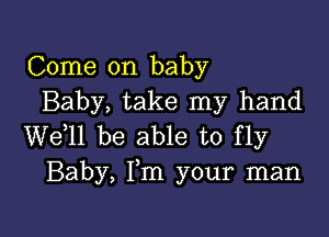 Come on baby
Baby, take my hand

W611 be able to fly
Baby, Fm your man