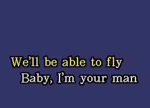 We,ll be able to fly
Baby, Fm your man