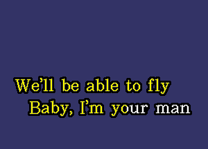 We,ll be able to fly
Baby, Fm your man