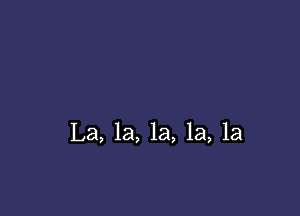 La, 1a, la, la, la