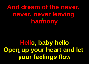 And dream of the never,
never, never leaving
haHnony

Hello, baby hello
Open up your heart and let
your feelings flow