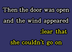 Then the door was open
and the Wind appeared

zlear that

she couldn,t go on