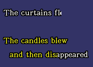 The curtains fl!

The candles blew

and then disappeared