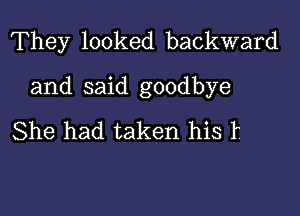 They looked backward

and said goodbye

She had taken his f,