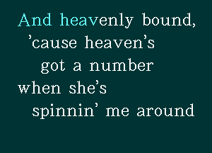 And heavenly bound,
bause heavenk
got a number
when she s
spinniw me around

g