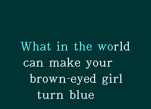 What in the world

can make your
brown-eyed girl
turn blue