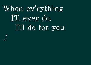 When exfrything
1,11 ever do,
F11 do for you