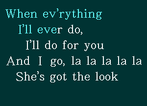 When exfrything
1,11 ever do,
F11 do for you

And I go, la la la 1a 1a
She s got the 100k