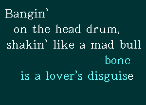 Bangiw
0n the head drum,

shakin, like a mad bull
bone

is a lover,s disguise