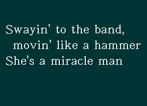 Swayin, t0 the band,
movin, like a hammer
She,s a miracle man