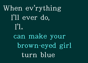 When exfrything
1,11 ever do,
FL

can make your
brown-eyed girl
turn blue