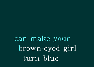 can make your
brown-eyed girl
turn blue