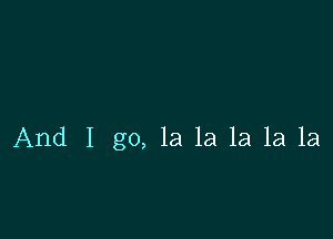 And I go, la la la 1a 1a