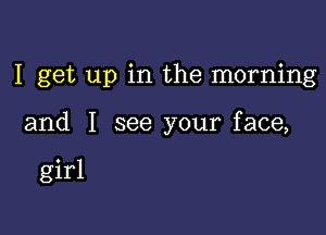 I get up in the morning

and I see your face,

girl