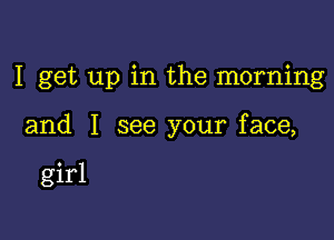 I get up in the morning

and I see your face,

girl